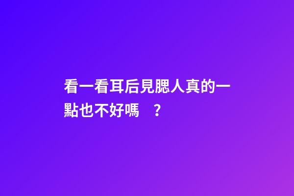 看一看耳后見腮人真的一點也不好嗎？